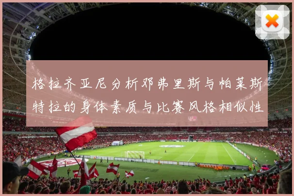 格拉齐亚尼分析邓弗里斯与帕莱斯特拉的身体素质与比赛风格相似性