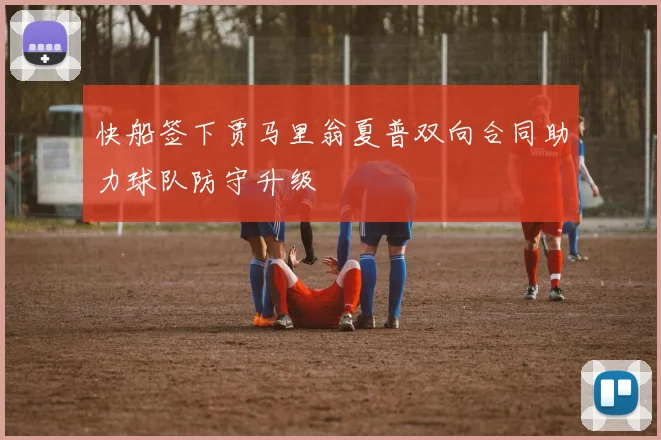 快船签下贾马里翁夏普双向合同助力球队防守升级