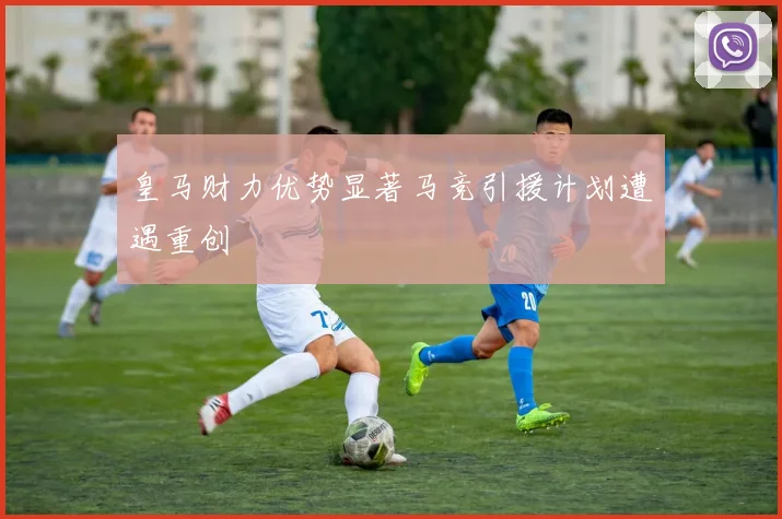 皇马财力优势显著马竞引援计划遭遇重创