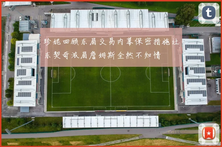 珍妮回顾东眉交易内幕保密措施让东契奇浓眉詹姆斯全然不知情