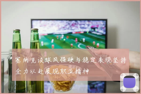 塞纳克谈球风强硬与稳定表现坚持全力以赴展现职业精神