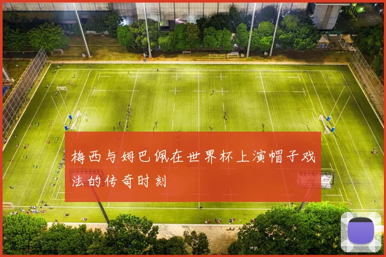 梅西与姆巴佩在世界杯上演帽子戏法的传奇时刻
