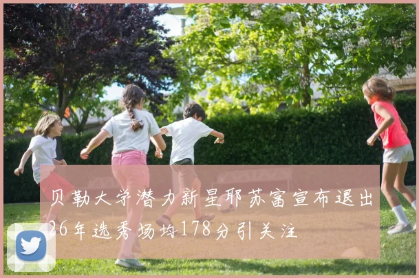 贝勒大学潜力新星耶苏富宣布退出26年选秀场均178分引关注