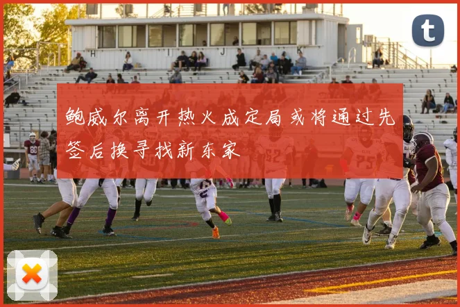 鲍威尔离开热火成定局或将通过先签后换寻找新东家