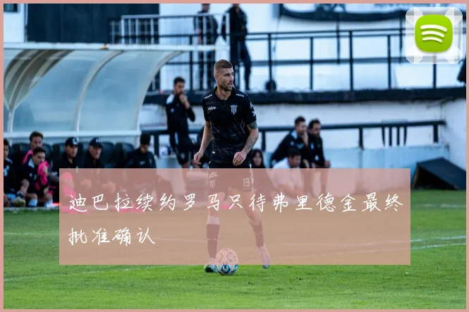 迪巴拉续约罗马只待弗里德金最终批准确认