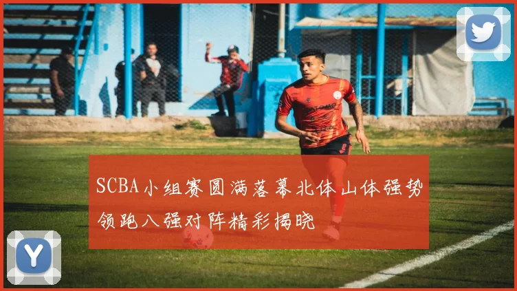 SCBA小组赛圆满落幕北体山体强势领跑八强对阵精彩揭晓