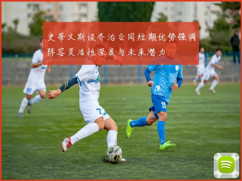 史蒂文斯谈乔治合同短期优势强调阵容灵活性深度与未来潜力