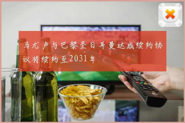马尤卢与巴黎圣日耳曼达成续约协议将续约至2031年