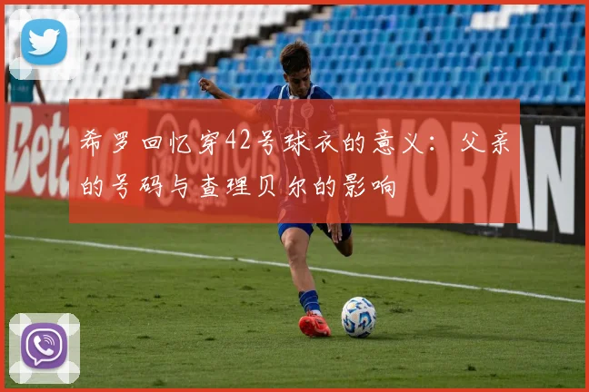 希罗回忆穿42号球衣的意义：父亲的号码与查理贝尔的影响