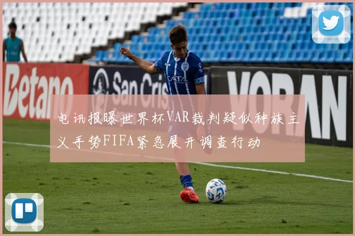 电讯报曝世界杯VAR裁判疑似种族主义手势FIFA紧急展开调查行动