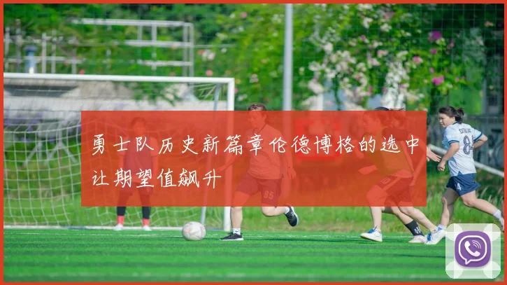 勇士队历史新篇章伦德博格的选中让期望值飙升