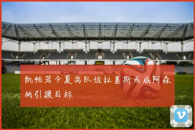 凯帕若今夏离队佐拉基斯或成阿森纳引援目标