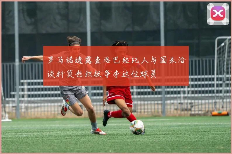 罗马诺透露查洛巴经纪人与国米洽谈科莫也积极争夺这位球员