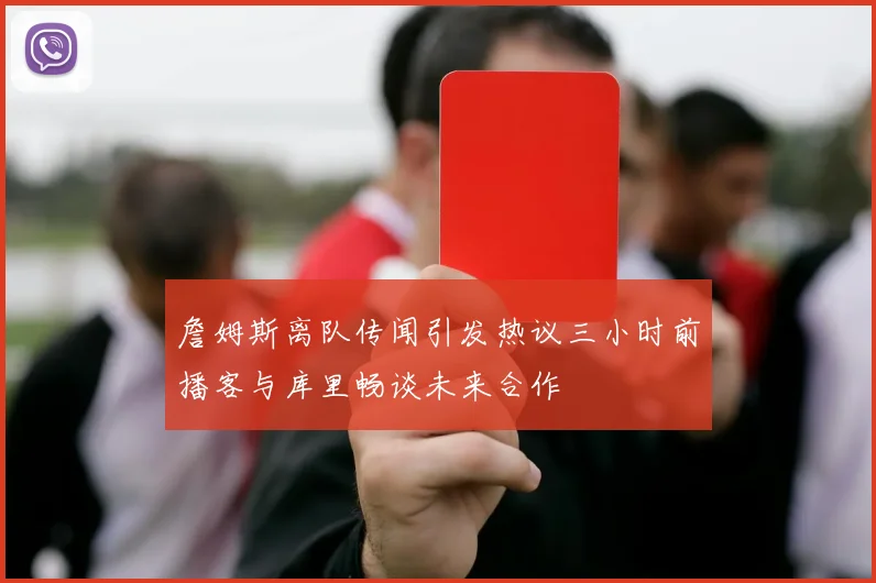 詹姆斯离队传闻引发热议三小时前播客与库里畅谈未来合作