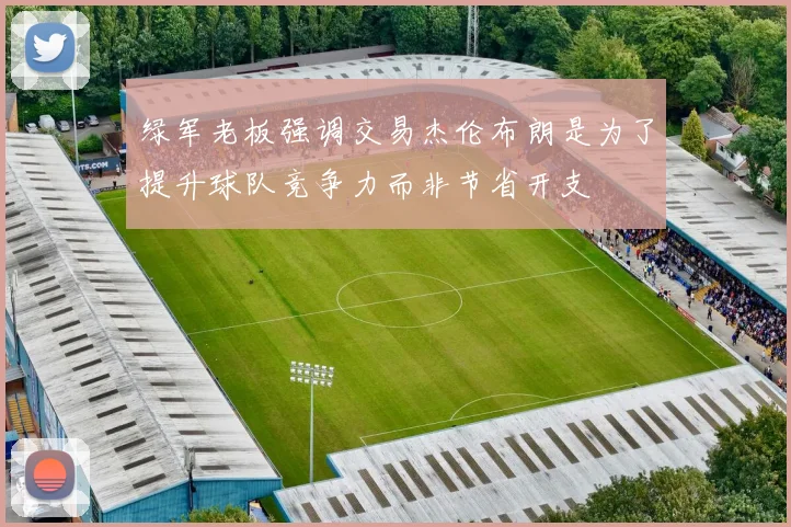 绿军老板强调交易杰伦布朗是为了提升球队竞争力而非节省开支