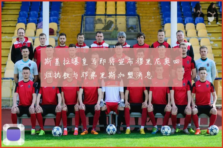 斯基拉曝皇马即将宣布穆里尼奥回归执教与邓弗里斯加盟消息
