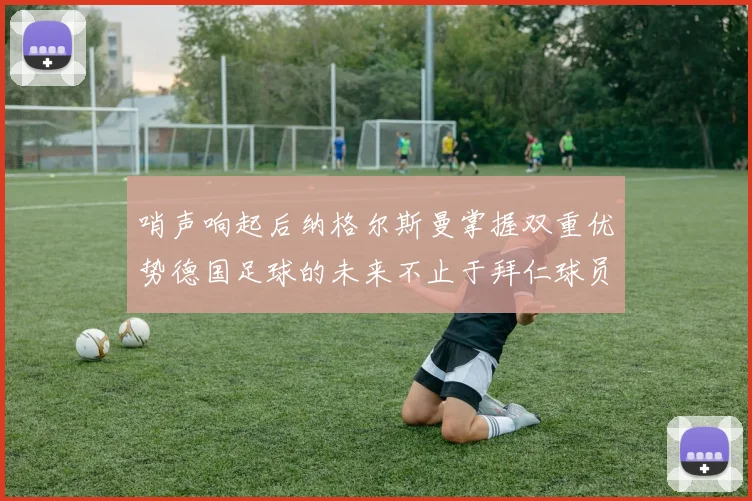 哨声响起后纳格尔斯曼掌握双重优势德国足球的未来不止于拜仁球员