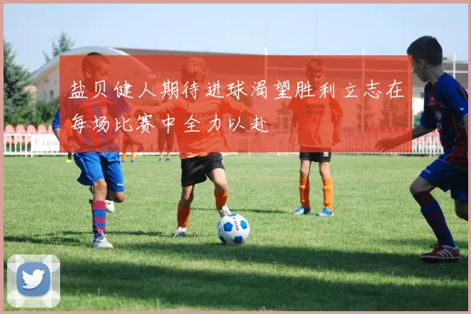 盐贝健人期待进球渴望胜利立志在每场比赛中全力以赴