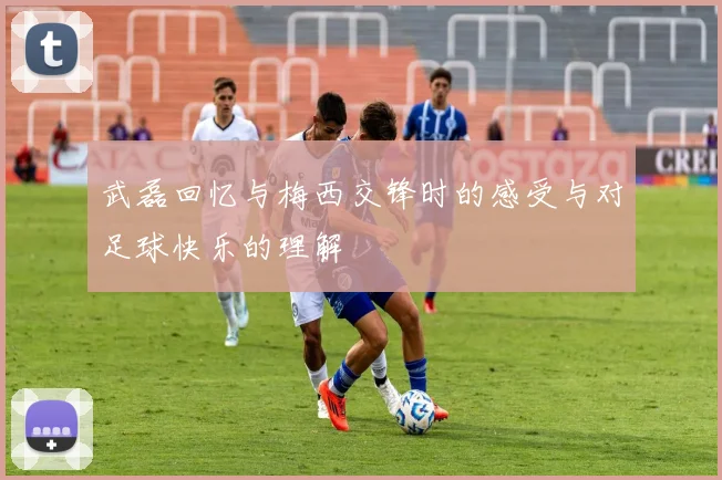 武磊回忆与梅西交锋时的感受与对足球快乐的理解