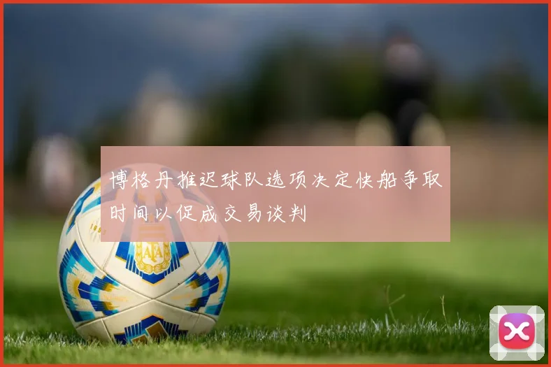 博格丹推迟球队选项决定快船争取时间以促成交易谈判