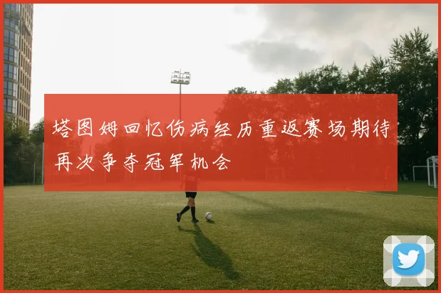 塔图姆回忆伤病经历重返赛场期待再次争夺冠军机会
